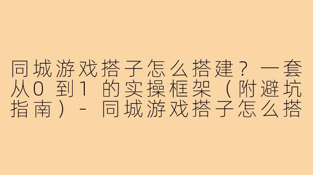 同城游戏搭子怎么搭建?一套从0到1的实操框架(附避坑指南)-同城游戏搭子怎么搭建