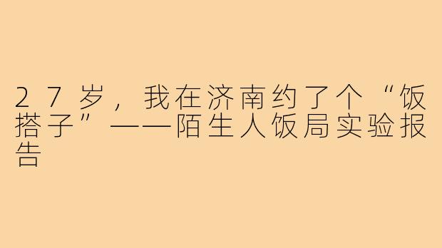 27岁,我在济南约了个“饭搭子”——陌生人饭局实验报告