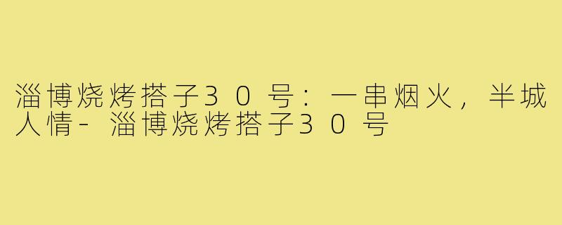 淄博烧烤搭子30号:一串烟火,半城人情-淄博烧烤搭子30号