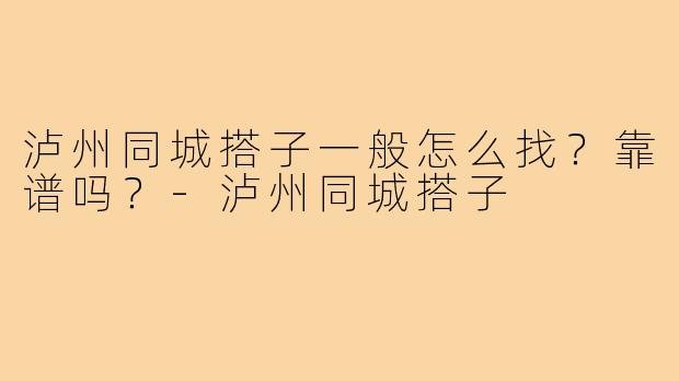 泸州同城搭子一般怎么找？靠谱吗？-泸州同城搭子