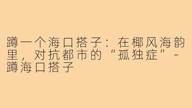 蹲一个海口搭子:在椰风海韵里,对抗都市的“孤独症”-蹲海口搭子