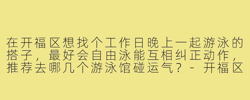 在开福区想找个工作日晚上一起游泳的搭子，最好会自由泳能互相纠正动作，推荐去哪几个游泳馆碰运气？-开福区游泳搭子