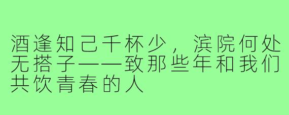 酒逢知己千杯少,滨院何处无搭子——致那些年和我们共饮青春的人