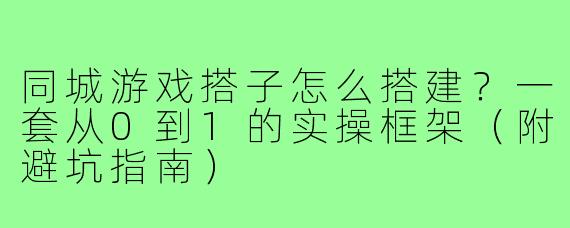 同城游戏搭子怎么搭建?一套从0到1的实操框架(附避坑指南)