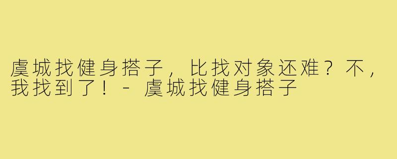 虞城找健身搭子,比找对象还难?不,我找到了!-虞城找健身搭子