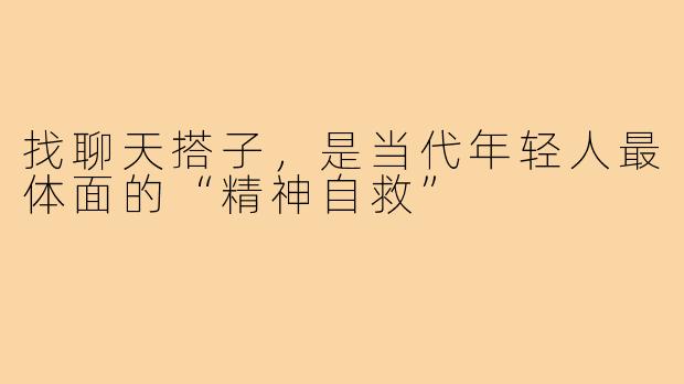 找聊天搭子，是当代年轻人最体面的“精神自救”