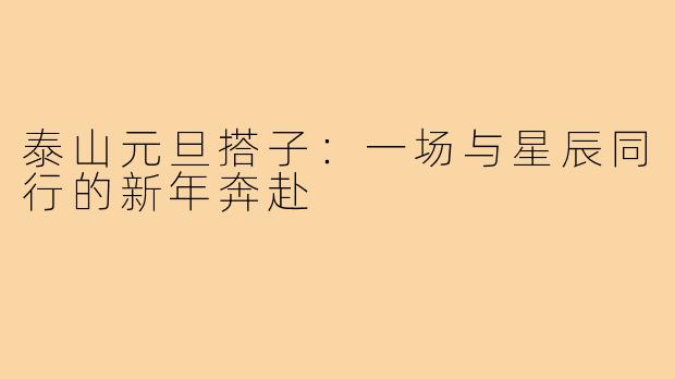 泰山元旦搭子:一场与星辰同行的新年奔赴