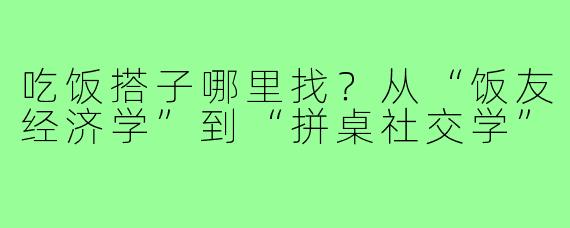 吃饭搭子哪里找?从“饭友经济学”到“拼桌社交学”