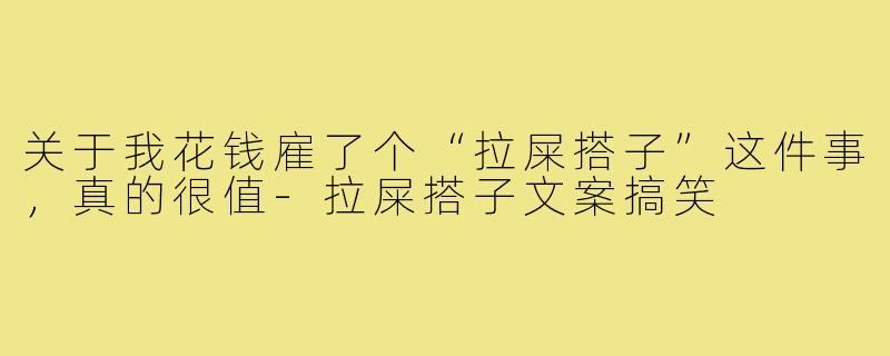 关于我花钱雇了个“拉屎搭子”这件事,真的很值-拉屎搭子文案搞笑