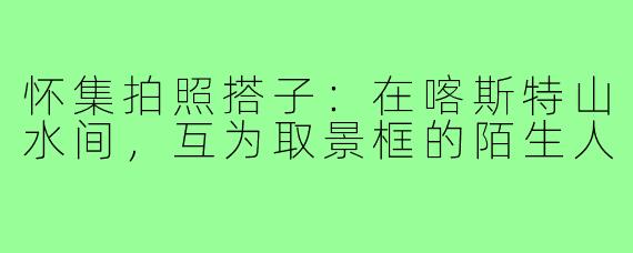 怀集拍照搭子:在喀斯特山水间,互为取景框的陌生人