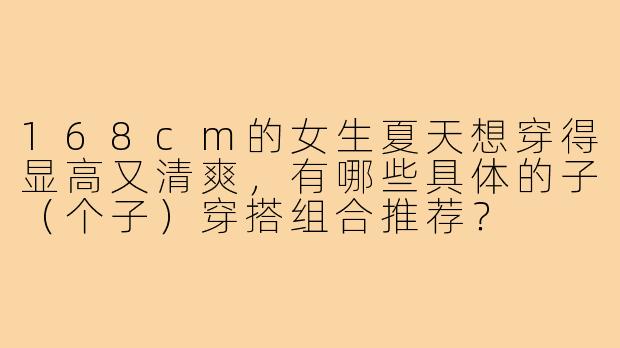 168cm的女生夏天想穿得显高又清爽，有哪些具体的子（个子）穿搭组合推荐？