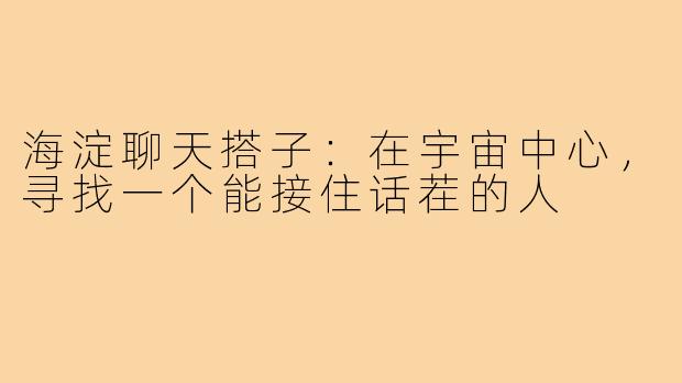 海淀聊天搭子:在宇宙中心,寻找一个能接住话茬的人