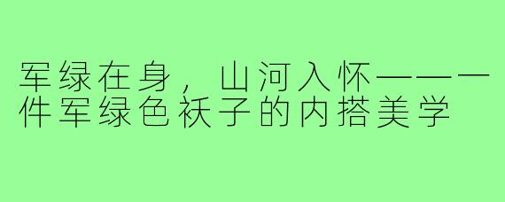 军绿在身,山河入怀——一件军绿色袄子的内搭美学