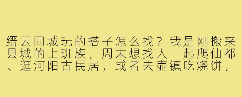 缙云同城玩的搭子怎么找?我是刚搬来县城的上班族,周末想找人一起爬仙都、逛河阳古民居,或者去壶镇吃烧饼,但身边没熟人,有什么靠谱的渠道吗?-缙云同城玩的搭子