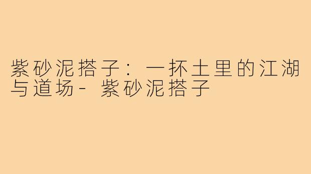 紫砂泥搭子:一抔土里的江湖与道场-紫砂泥搭子