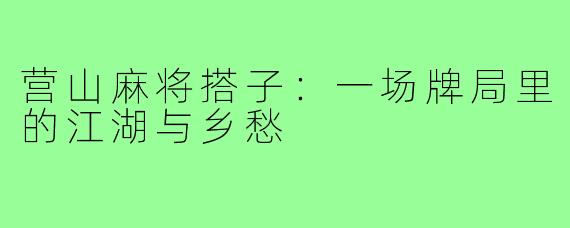 营山麻将搭子:一场牌局里的江湖与乡愁