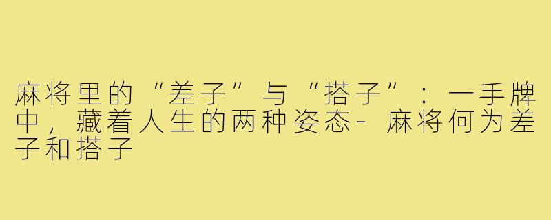 麻将里的“差子”与“搭子”:一手牌中,藏着人生的两种姿态-麻将何为差子和搭子