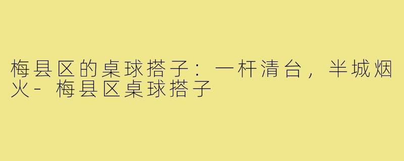 梅县区的桌球搭子:一杆清台,半城烟火-梅县区桌球搭子