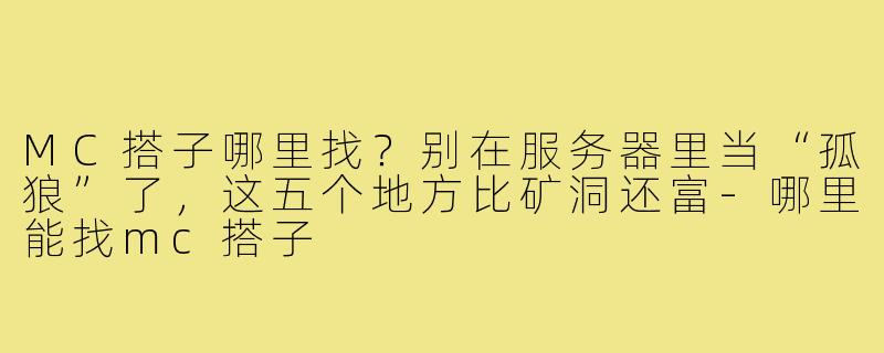 MC搭子哪里找?别在服务器里当“孤狼”了,这五个地方比矿洞还富-哪里能找mc搭子