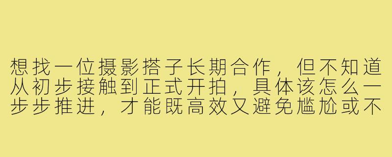 想找一位摄影搭子长期合作,但不知道从初步接触到正式开拍,具体该怎么一步步推进,才能既高效又避免尴尬或不愉快?-找摄影搭子合作流程
