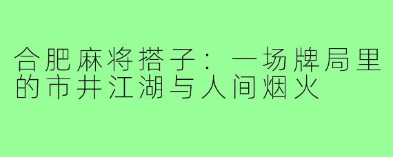 合肥麻将搭子:一场牌局里的市井江湖与人间烟火