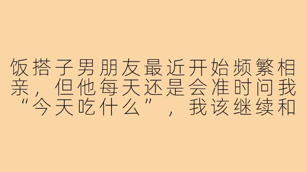 饭搭子男朋友最近开始频繁相亲,但他每天还是会准时问我“今天吃什么”,我该继续和他保持这种关系吗?-饭搭子男朋友相亲