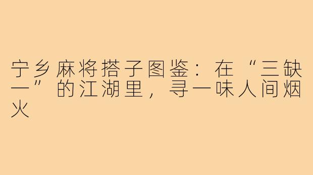 宁乡麻将搭子图鉴：在“三缺一”的江湖里，寻一味人间烟火