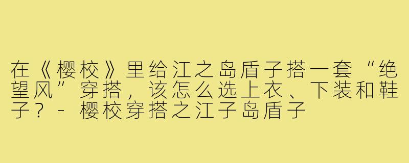 在《樱校》里给江之岛盾子搭一套“绝望风”穿搭,该怎么选上衣、下装和鞋子?-樱校穿搭之江子岛盾子