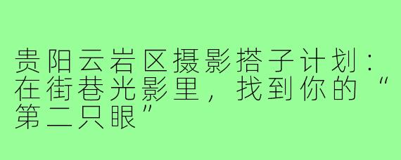 贵阳云岩区摄影搭子计划:在街巷光影里,找到你的“第二只眼”