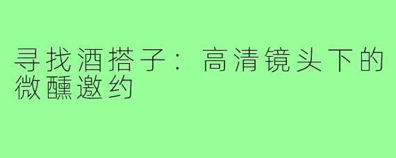 寻找酒搭子:高清镜头下的微醺邀约
