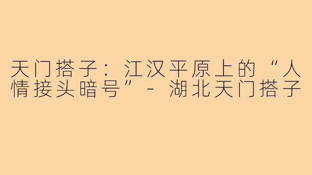 天门搭子:江汉平原上的“人情接头暗号”-湖北天门搭子