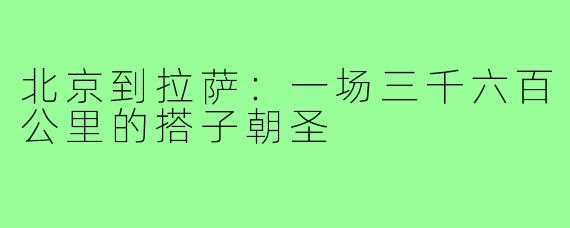北京到拉萨:一场三千六百公里的搭子朝圣