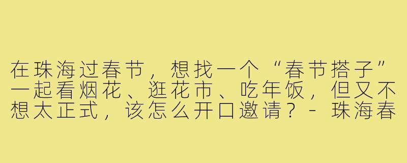 在珠海过春节,想找一个“春节搭子”一起看烟花、逛花市、吃年饭,但又不想太正式,该怎么开口邀请?-珠海春节搭子