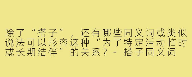 除了“搭子”,还有哪些同义词或类似说法可以形容这种“为了特定活动临时或长期结伴”的关系?-搭子同义词