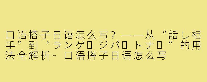 口语搭子日语怎么写?——从“話し相手”到“ランゲージパートナー”的用法全解析-口语搭子日语怎么写