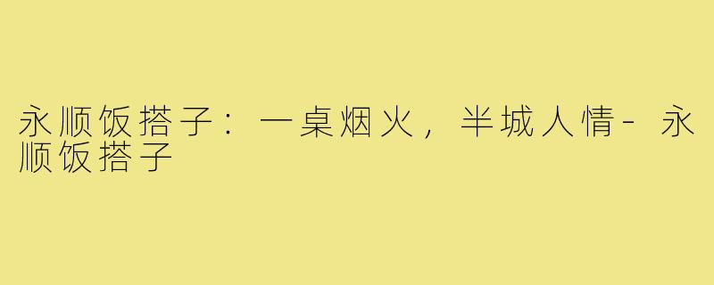 永顺饭搭子:一桌烟火,半城人情-永顺饭搭子