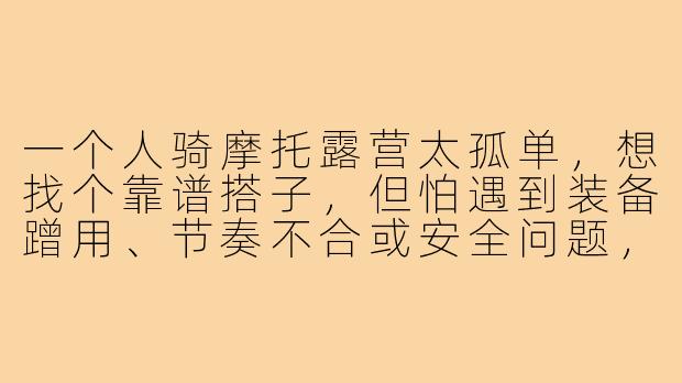 一个人骑摩托露营太孤单,想找个靠谱搭子,但怕遇到装备蹭用、节奏不合或安全问题,怎么筛选和约定才不踩坑?