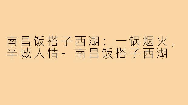 南昌饭搭子西湖:一锅烟火,半城人情-南昌饭搭子西湖