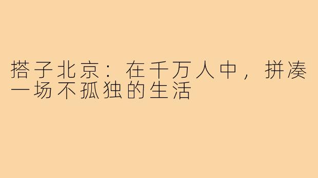 搭子北京:在千万人中,拼凑一场不孤独的生活