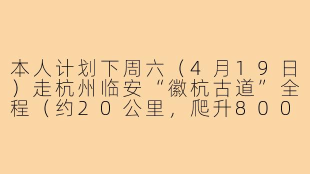本人计划下周六(4月19日)走杭州临安“徽杭古道”全程(约20公里,爬升800米,预计6-7小时),想招募1-2名徒步搭子,要求有单日15公里以上徒步经验,装备齐全(登山鞋、登山杖、头灯),能接受早上6点集合拼车出发,AA制费用,不矫情不拖后腿,有意者私信我发近期徒步照片和路线记录,请问你符合条件吗?