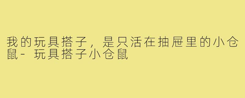 我的玩具搭子,是只活在抽屉里的小仓鼠-玩具搭子小仓鼠