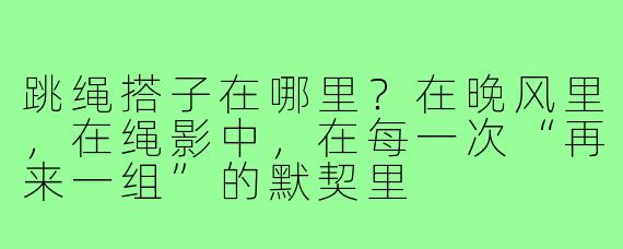 跳绳搭子在哪里?在晚风里,在绳影中,在每一次“再来一组”的默契里