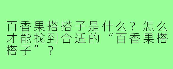 百香果搭搭子是什么?怎么才能找到合适的“百香果搭搭子”?