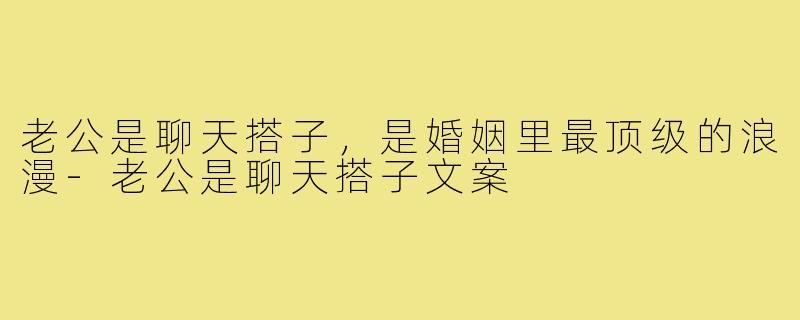 老公是聊天搭子,是婚姻里最顶级的浪漫-老公是聊天搭子文案