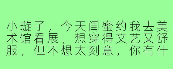 小璇子,今天闺蜜约我去美术馆看展,想穿得文艺又舒服,但不想太刻意,你有什么穿搭建议吗?