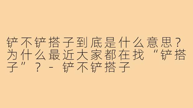 铲不铲搭子到底是什么意思?为什么最近大家都在找“铲搭子”?-铲不铲搭子