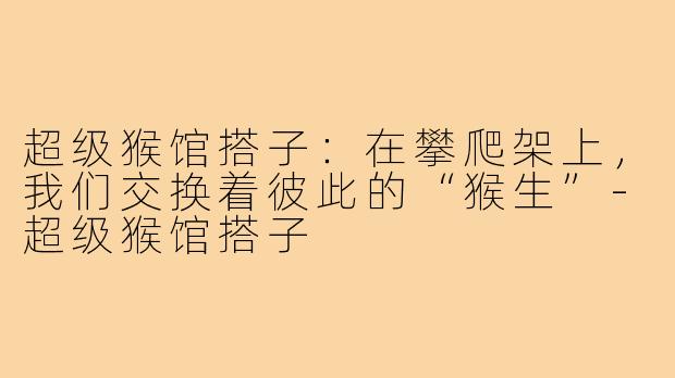 超级猴馆搭子:在攀爬架上,我们交换着彼此的“猴生”-超级猴馆搭子