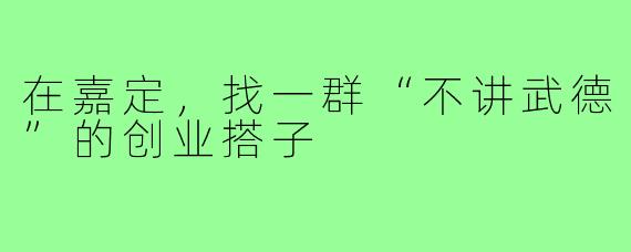 在嘉定,找一群“不讲武德”的创业搭子