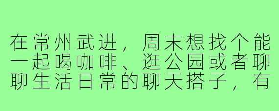 在常州武进,周末想找个能一起喝咖啡、逛公园或者聊聊生活日常的聊天搭子,有什么靠谱的途径或者注意事项吗?