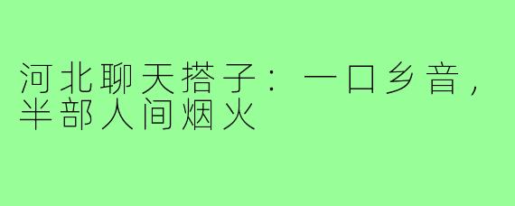 河北聊天搭子:一口乡音,半部人间烟火